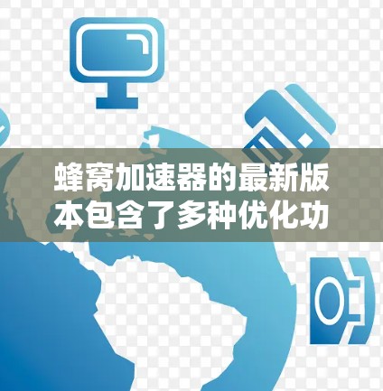 蜂窝加速器的最新版本包含了多种优化功能，旨在提升下载速度和用户体验。以下是对该版本的详细总结