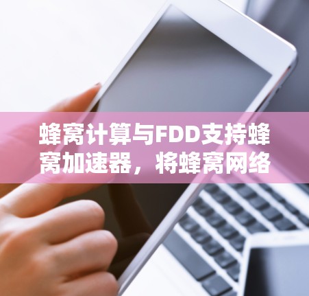 蜂窝计算与FDD支持蜂窝加速器，将蜂窝网络与通信技术完美融合