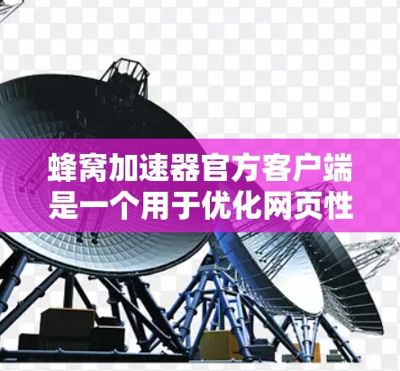 蜂窝加速器官方客户端是一个用于优化网页性能的工具，通过网络加速的方式在服务器上运行，然后在本地计算机上下载并安装相关工具。以下是详细的步骤和信息