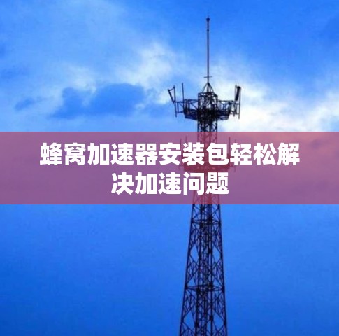 蜂窝加速器安装包轻松解决加速问题