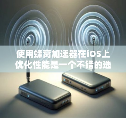 使用蜂窝加速器在iOS上优化性能是一个不错的选择，尤其是针对处理大量图像和视频的需求。以下是根据您的问题和思考整理的建议