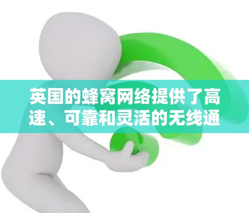 英国的蜂窝网络提供了高速、可靠和灵活的无线通信服务,特别是在城市和繁忙的交通环境中。以下是关于英国蜂窝网络的详细信息 英国的蜂窝网络提供了高速、可靠和灵活的无线通信服务,特别是在城市和繁忙的交通环境中。以下是关于英国蜂窝网络的详细信息