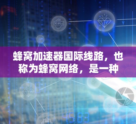 蜂窝加速器国际线路，也称为蜂窝网络，是一种基于蜂窝状网络架构的高速通信技术，主要用于实现全球范围内的快速数据传输。以下是对蜂窝加速器国际线路的详细介绍