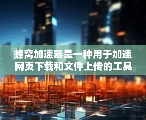 蜂窝加速器是一种用于加速网页下载和文件上传的工具，它在提供高速访问时，同时注重隐私保护。以下是一些与蜂窝加速器隐私保护相关的内容