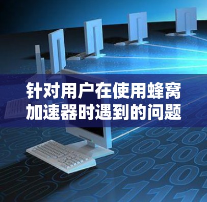 针对用户在使用蜂窝加速器时遇到的问题，以下是逐步的解决方案