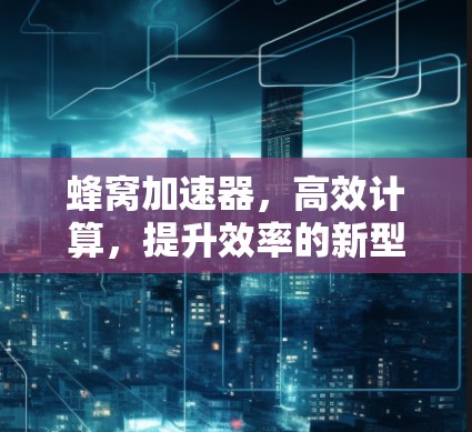 蜂窝加速器，高效计算，提升效率的新型计算加速器