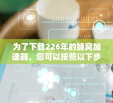 为了下载226年的蜂窝加速器，您可以按照以下步骤操作