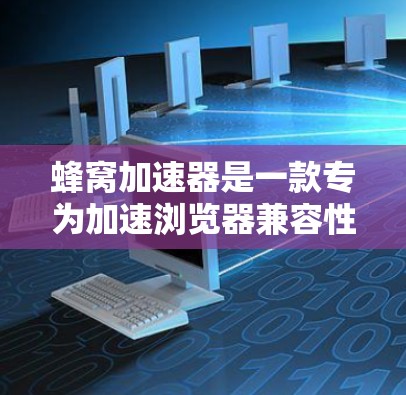 蜂窝加速器是一款专为加速浏览器兼容性问题而设计的工具。它能够帮助用户在遇到浏览器兼容性差、无法访问某些网站时，快速找到合适的加速器，从而减少网络延迟和加速效果。以下是蜂窝加速器的详细信息