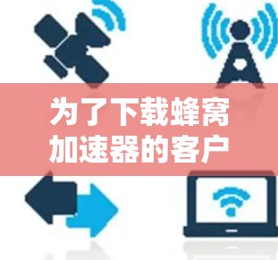 为了下载蜂窝加速器的客户端，您可以按照以下步骤进行操作