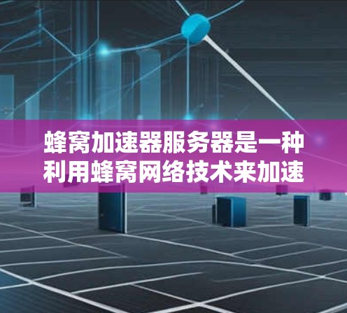 蜂窝加速器服务器是一种利用蜂窝网络技术来加速浏览器访问的工具，旨在提升用户体验，特别是在带宽有限的网络环境中。以下是对蜂窝加速器服务器的详细介绍