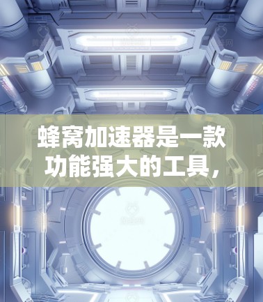 蜂窝加速器是一款功能强大的工具，帮助用户更快地搜索和下载网页内容。以下是它的主要特点及使用指南