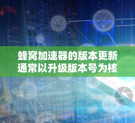 蜂窝加速器的版本更新通常以升级版本号为核心，带来性能提升和新功能。以下是版本升级的主要特征和应用