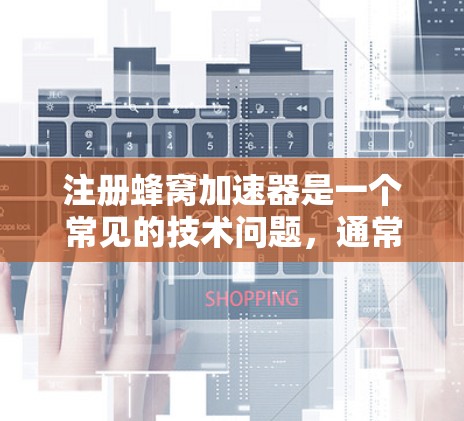 注册蜂窝加速器是一个常见的技术问题，通常涉及以下几个步骤和注意事项