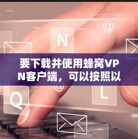 要下载并使用蜂窝VPN客户端，可以按照以下步骤进行