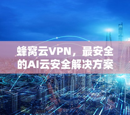 蜂窝云VPN，最安全的AI云安全解决方案