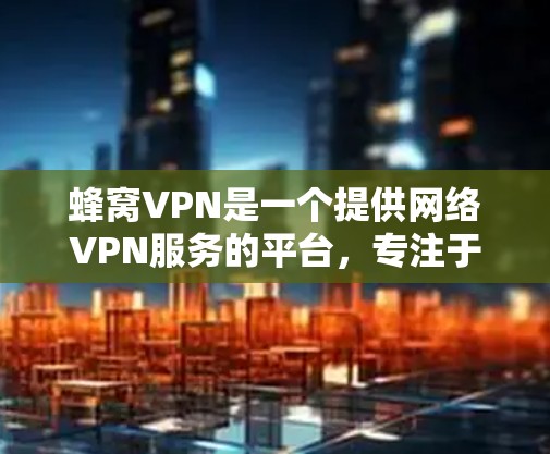蜂窝VPN是一个提供网络VPN服务的平台，专注于提供安全、高效和透明的网络连接体验。以下是关于蜂窝VPN的一些关键信息