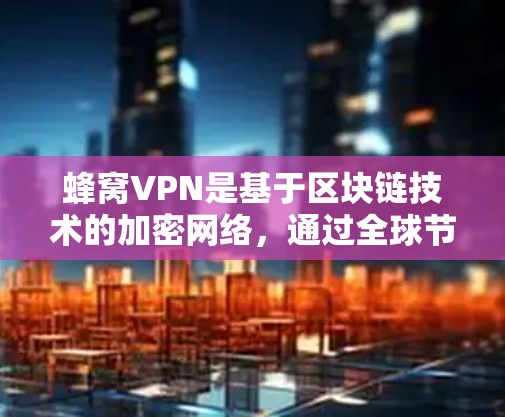蜂窝VPN是基于区块链技术的加密网络，通过全球节点提供高度可靠的加密服务。以下是关于蜂窝VPN全球节点的详细总结