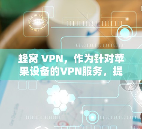 蜂窝 VPN，作为针对苹果设备的VPN服务，提供无限流量的配置取决于以下几个因素
