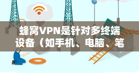 蜂窝VPN是针对多终端设备（如手机、电脑、笔记本电脑等）设计的，旨在提供安全、便捷的数据传输和存储服务。以下是对蜂窝VPN的详细总结