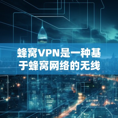 蜂窝VPN是一种基于蜂窝网络的无线网络，通过特定的安全协议和加密技术来提供可靠的网络环境。以下是一些关键点，帮助你更好地理解蜂窝VPN