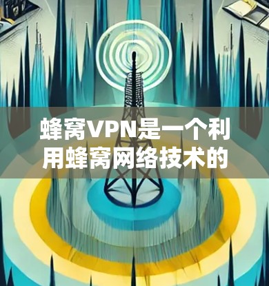 蜂窝VPN是一个利用蜂窝网络技术的VPN解决方案，旨在提供更安全、高效的网络连接。以下是对蜂窝VPN的详细介绍
