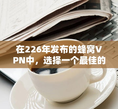 在226年发布的蜂窝VPN中，选择一个最佳的选项需要综合考虑安全性、灵活性、价格、用户体验以及是否包含额外功能。以下是一些关键因素和推荐