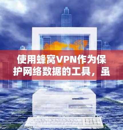 使用蜂窝VPN作为保护网络数据的工具，虽然具有较高的安全性，但其使用过程中仍需综合考虑以下因素