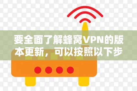 要全面了解蜂窝VPN的版本更新，可以按照以下步骤进行