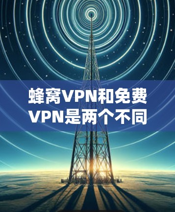 蜂窝VPN和免费VPN是两个不同的VPN服务,主要区别在于技术架构和用途。以下是详细的分析和建议 蜂窝VPN和免费VPN是两个不同的VPN服务,主要区别在于技术架构和用途。以下是详细的分析和建议