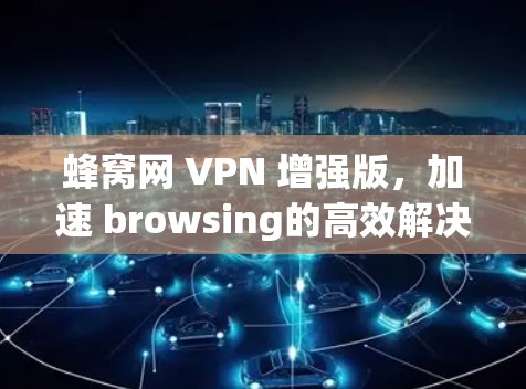 蜂窝网 VPN 增强版,加速 browsing的高效解决方案 蜂窝网 VPN 增强版,加速 browsing的高效解决方案