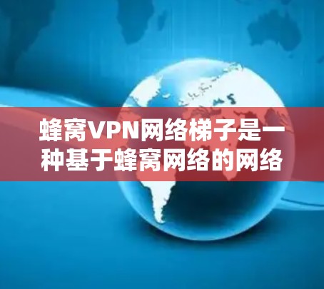 蜂窝VPN网络梯子是一种基于蜂窝网络的网络解决方案,旨在提供高安全性和抗干扰能力的VPN连接。以下是对蜂窝VPN网络梯子的详细分析 蜂窝VPN网络梯子是一种基于蜂窝网络的网络解决方案,旨在提供高安全性和抗干扰能力的VPN连接。以下是对蜂窝VPN网络梯子的详细分析