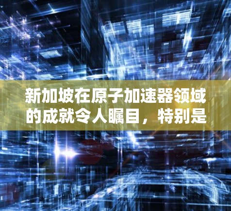 新加坡在原子加速器领域的成就令人瞩目,特别是在核物理和微电子学领域。新加坡国家科学公园(NIS)和新加坡国家核能研究院(SKR)是该领域的重要研究机构,他们致力于推动原子物理和核能技术的发展 新加坡在原子加速器领域的成就令人瞩目,特别是在核物理和微电子学领域。新加坡国家科学公园(NIS)和新加坡国家核能研究院(SKR)是该领域的重要研究机构,他们致力于推动原子物理和核能技术的发展