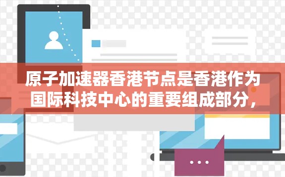 原子加速器香港节点是香港作为国际科技中心的重要组成部分,致力于在原子物理领域开展研究和应用。以下是关于香港原子加速器节点的详细信息 原子加速器香港节点是香港作为国际科技中心的重要组成部分,致力于在原子物理领域开展研究和应用。以下是关于香港原子加速器节点的详细信息