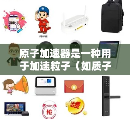 原子加速器是一种用于加速粒子(如质子、电子)的设备,常用于高能物理研究。在网页上使用原子加速器通常是指在网页中运行或模拟一个原子加速器的加速效果。以下是一些相关的信息和方法 原子加速器是一种用于加速粒子(如质子、电子)的设备,常用于高能物理研究。在网页上使用原子加速器通常是指在网页中运行或模拟一个原子加速器的加速效果。以下是一些相关的信息和方法