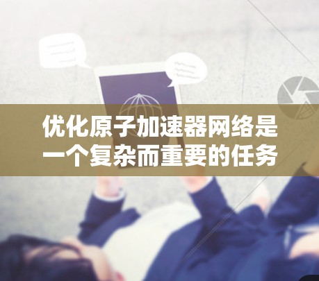 优化原子加速器网络是一个复杂而重要的任务,涉及多个技术领域和优化方向。以下是一些关键点和优化方向,帮助你更好地理解如何优化原子加速器网络 优化原子加速器网络是一个复杂而重要的任务,涉及多个技术领域和优化方向。以下是一些关键点和优化方向,帮助你更好地理解如何优化原子加速器网络