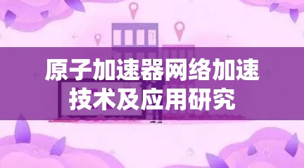 原子加速器网络加速技术及应用研究 原子加速器网络加速技术及应用研究