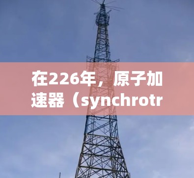 在226年,原子加速器(synchrotron accelerators)的发展将面临一系列重要的技术挑战和机遇。以下是一些可能的推荐方向和趋势 在226年,原子加速器(synchrotron accelerators)的发展将面临一系列重要的技术挑战和机遇。以下是一些可能的推荐方向和趋势