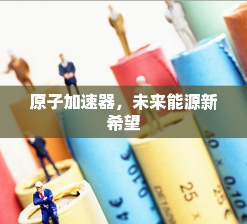 原子加速器,未来能源新希望 原子加速器,未来能源新希望