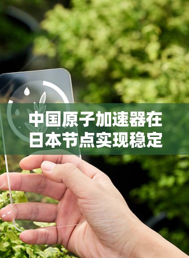中国原子加速器在日本节点实现稳定运行 中国原子加速器在日本节点实现稳定运行