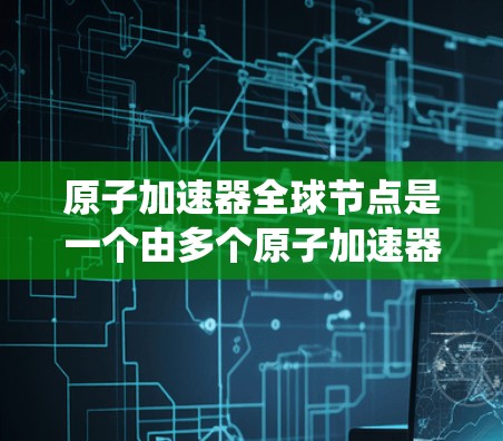 原子加速器全球节点是一个由多个原子加速器组成的大型系统,用于加速各种原子核。这些节点需要高度优化的技术和国际合作来有效运行,以推动核技术的发展。以下是详细的解释 原子加速器全球节点是一个由多个原子加速器组成的大型系统,用于加速各种原子核。这些节点需要高度优化的技术和国际合作来有效运行,以推动核技术的发展。以下是详细的解释