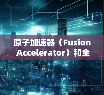 原子加速器(Fusion Accelerator)和全球VPN(Global VPN)是两个看似完全不同的技术领域,但它们在某些技术上可能存在结合的可能性。以下是对这两种技术的简单介绍 原子加速器(Fusion Accelerator)和全球VPN(Global VPN)是两个看似完全不同的技术领域,但它们在某些技术上可能存在结合的可能性。以下是对这两种技术的简单介绍