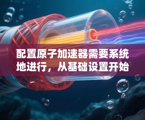 配置原子加速器需要系统地进行,从基础设置开始逐步深入。以下是详细的配置步骤指南 配置原子加速器需要系统地进行,从基础设置开始逐步深入。以下是详细的配置步骤指南
