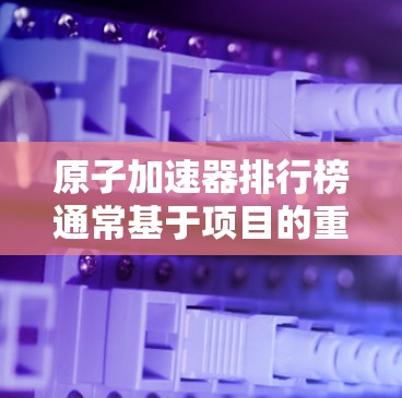 原子加速器排行榜通常基于项目的重要性和创新性来排序。以下是一个基于上述思考整理的原子加速器排行榜 原子加速器排行榜通常基于项目的重要性和创新性来排序。以下是一个基于上述思考整理的原子加速器排行榜