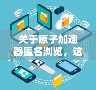 关于原子加速器匿名浏览,这可能涉及两个不同的领域,一是原子物理加速器的工作原理,二是网络操作中的匿名浏览 关于原子加速器匿名浏览,这可能涉及两个不同的领域,一是原子物理加速器的工作原理,二是网络操作中的匿名浏览