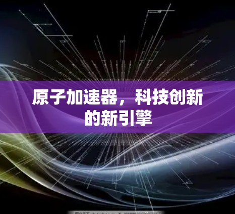原子加速器,科技创新的新引擎 原子加速器,科技创新的新引擎