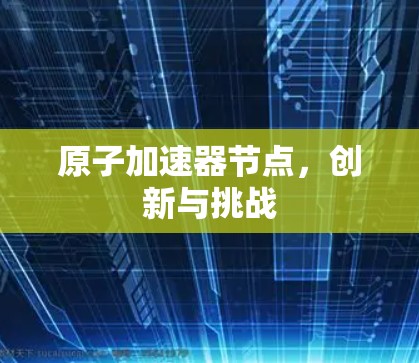 原子加速器节点,创新与挑战 原子加速器节点,创新与挑战