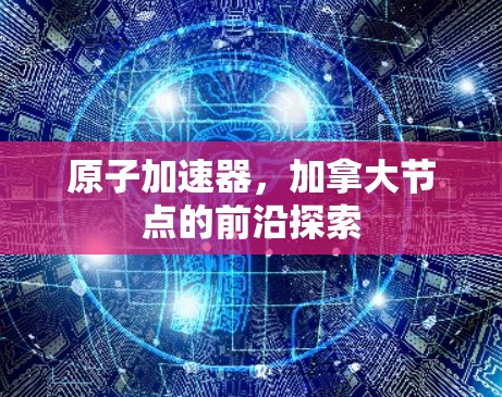 原子加速器，加拿大节点的前沿探索