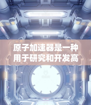 原子加速器是一种用于研究和开发高能物理、核能技术和核技术的设备。它通常由光子源、加速器结构、电子束束流、检测系统等部分组成,主要用于加速电子束以研究光子的性质、激发原子结构、研究核反应等 原子加速器是一种用于研究和开发高能物理、核能技术和核技术的设备。它通常由光子源、加速器结构、电子束束流、检测系统等部分组成,主要用于加速电子束以研究光子的性质、激发原子结构、研究核反应等