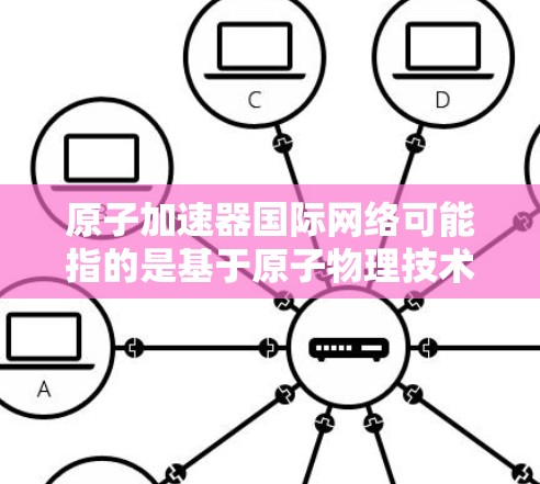 原子加速器国际网络可能指的是基于原子物理技术的加速器设备与国际网络平台的结合,具体含义可能因上下文而异。以下是一些可能的解释和解决方案 原子加速器国际网络可能指的是基于原子物理技术的加速器设备与国际网络平台的结合,具体含义可能因上下文而异。以下是一些可能的解释和解决方案