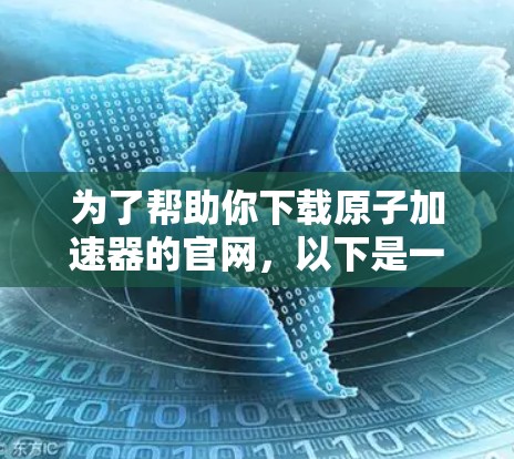 为了帮助你下载原子加速器的官网，以下是一些可能的步骤和资源建议